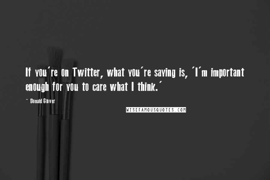 Donald Glover Quotes: If you're on Twitter, what you're saying is, 'I'm important enough for you to care what I think.'