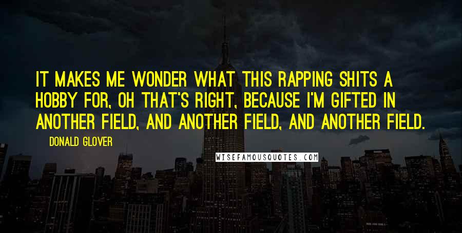 Donald Glover Quotes: It makes me wonder what this rapping shits a hobby for, oh that's right, because I'm gifted in another field, and another field, and another field.