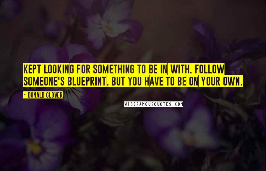 Donald Glover Quotes: Kept looking for something to be in with. Follow someone's blueprint. But you have to be on your own.