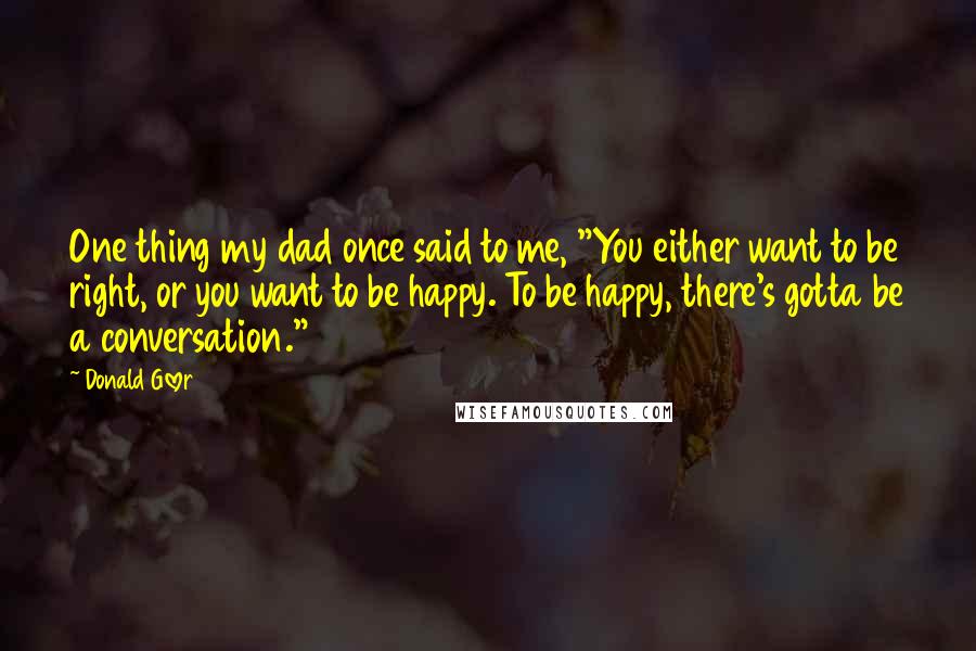 Donald Glover Quotes: One thing my dad once said to me, "You either want to be right, or you want to be happy. To be happy, there's gotta be a conversation."