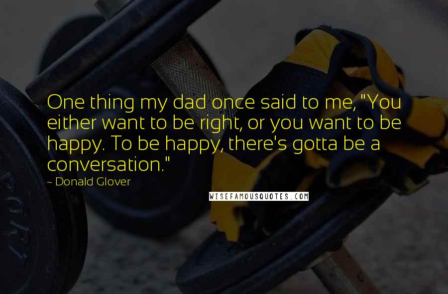 Donald Glover Quotes: One thing my dad once said to me, "You either want to be right, or you want to be happy. To be happy, there's gotta be a conversation."