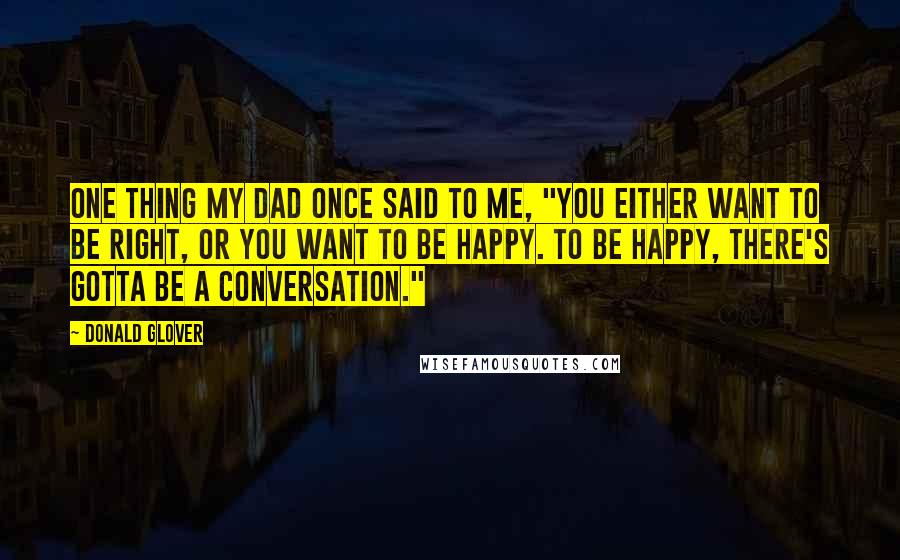 Donald Glover Quotes: One thing my dad once said to me, "You either want to be right, or you want to be happy. To be happy, there's gotta be a conversation."