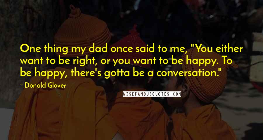 Donald Glover Quotes: One thing my dad once said to me, "You either want to be right, or you want to be happy. To be happy, there's gotta be a conversation."
