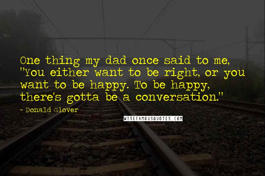 Donald Glover Quotes: One thing my dad once said to me, "You either want to be right, or you want to be happy. To be happy, there's gotta be a conversation."