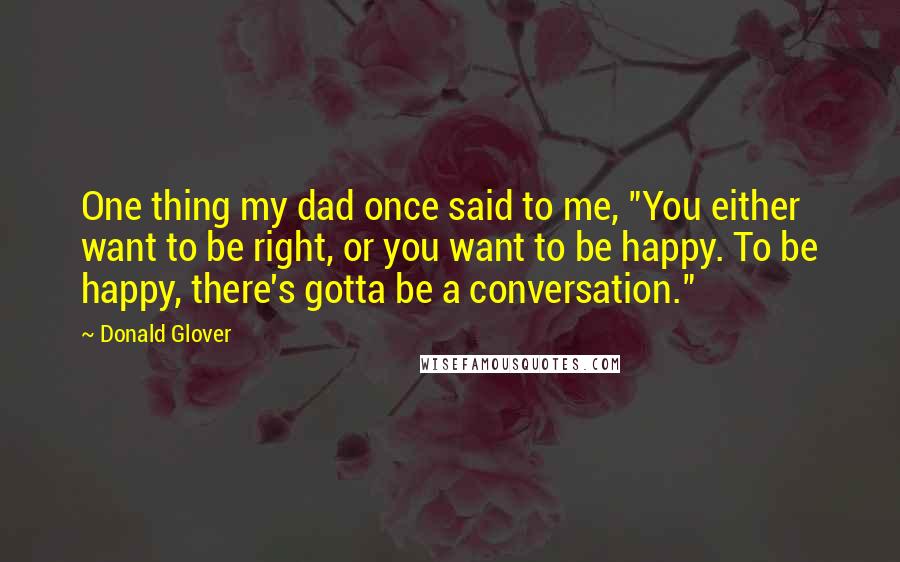 Donald Glover Quotes: One thing my dad once said to me, "You either want to be right, or you want to be happy. To be happy, there's gotta be a conversation."