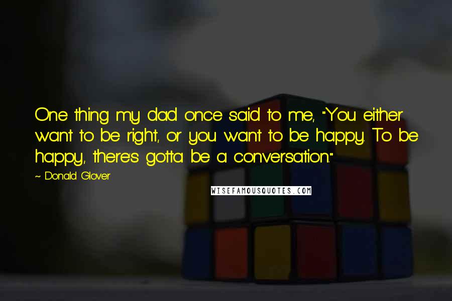 Donald Glover Quotes: One thing my dad once said to me, "You either want to be right, or you want to be happy. To be happy, there's gotta be a conversation."