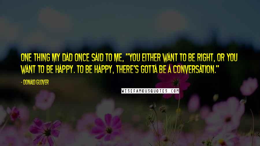 Donald Glover Quotes: One thing my dad once said to me, "You either want to be right, or you want to be happy. To be happy, there's gotta be a conversation."