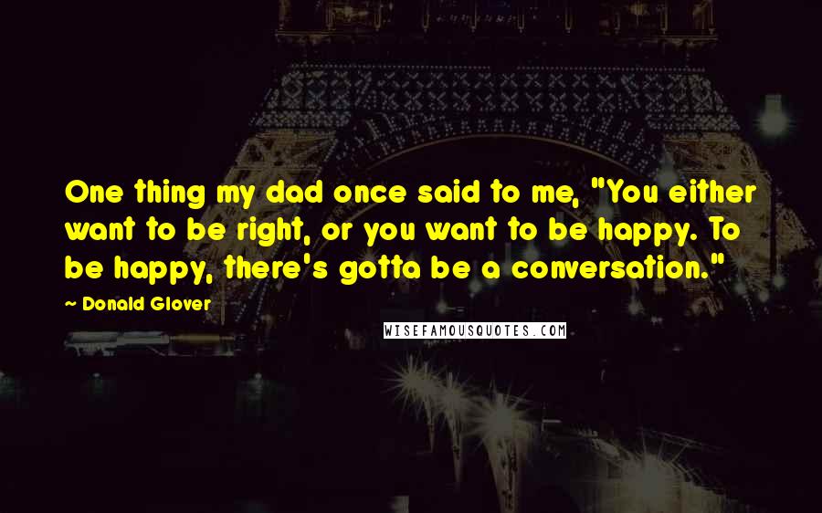 Donald Glover Quotes: One thing my dad once said to me, "You either want to be right, or you want to be happy. To be happy, there's gotta be a conversation."