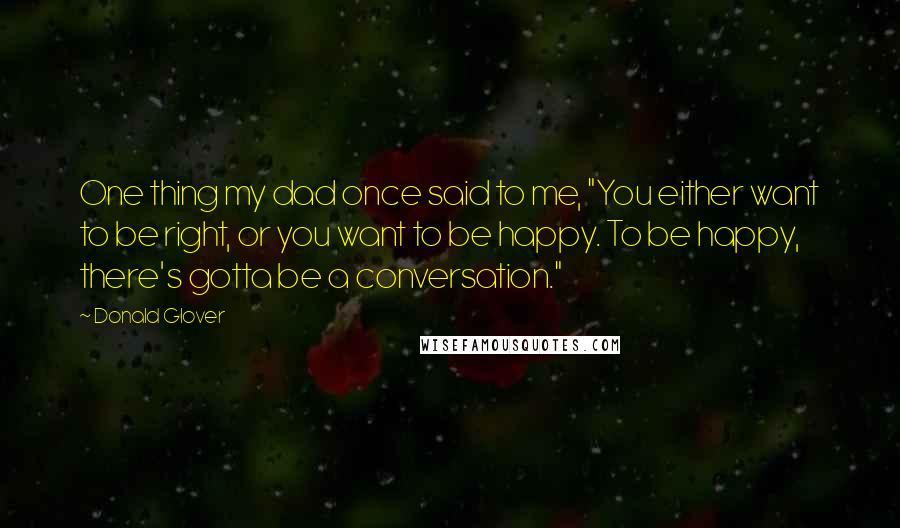 Donald Glover Quotes: One thing my dad once said to me, "You either want to be right, or you want to be happy. To be happy, there's gotta be a conversation."