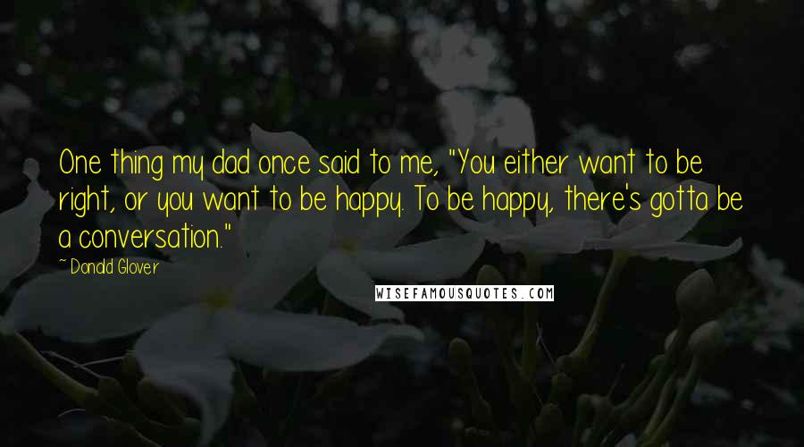 Donald Glover Quotes: One thing my dad once said to me, "You either want to be right, or you want to be happy. To be happy, there's gotta be a conversation."