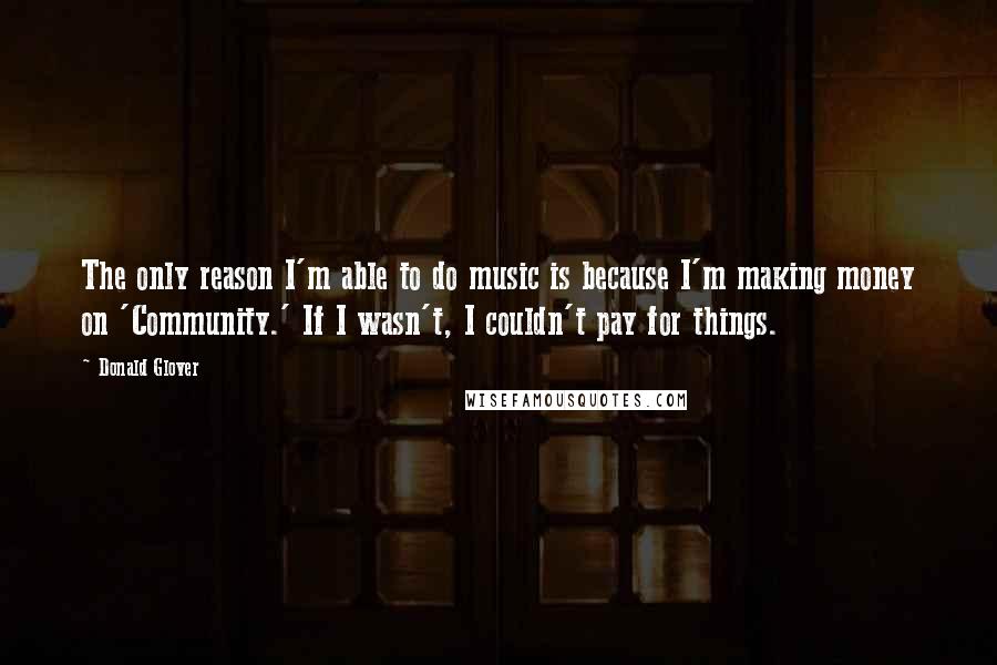 Donald Glover Quotes: The only reason I'm able to do music is because I'm making money on 'Community.' If I wasn't, I couldn't pay for things.