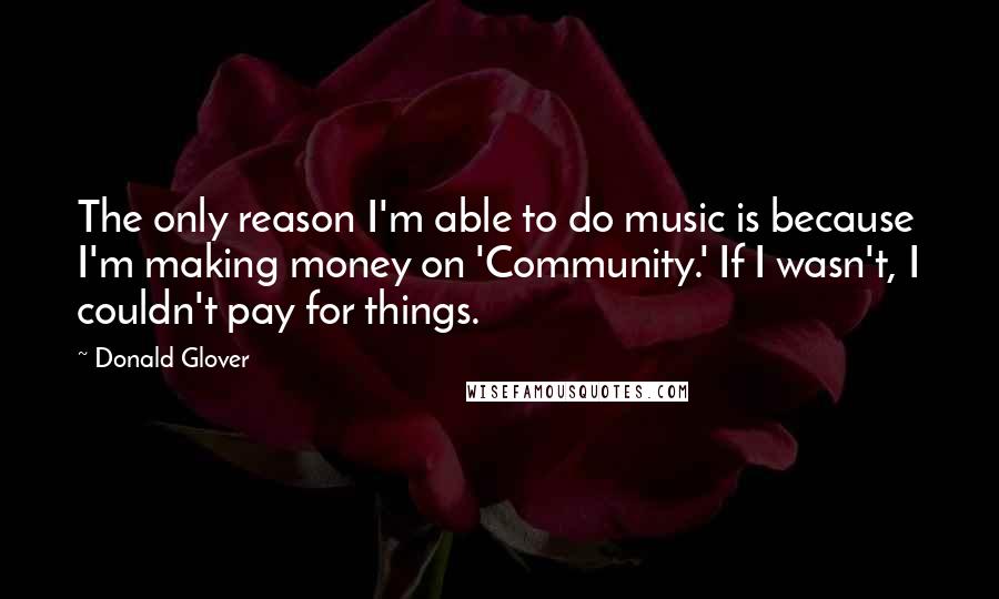 Donald Glover Quotes: The only reason I'm able to do music is because I'm making money on 'Community.' If I wasn't, I couldn't pay for things.