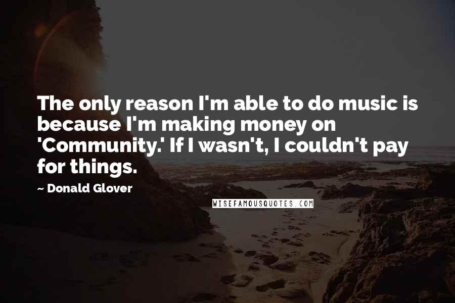Donald Glover Quotes: The only reason I'm able to do music is because I'm making money on 'Community.' If I wasn't, I couldn't pay for things.