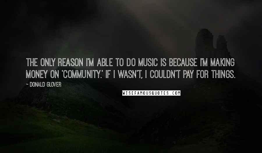 Donald Glover Quotes: The only reason I'm able to do music is because I'm making money on 'Community.' If I wasn't, I couldn't pay for things.