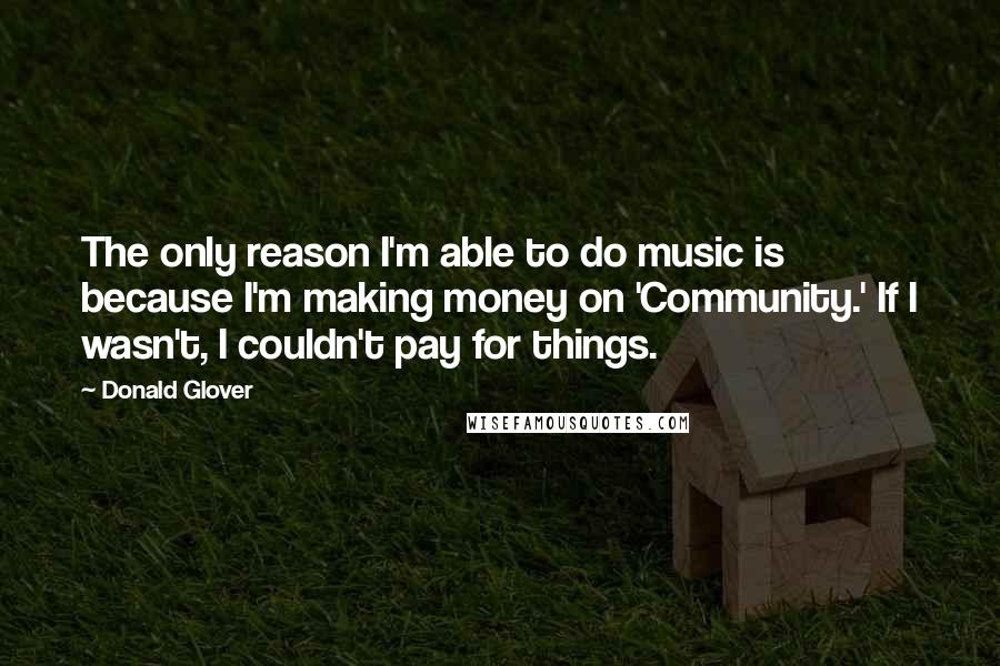 Donald Glover Quotes: The only reason I'm able to do music is because I'm making money on 'Community.' If I wasn't, I couldn't pay for things.