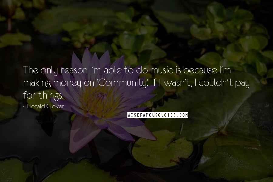Donald Glover Quotes: The only reason I'm able to do music is because I'm making money on 'Community.' If I wasn't, I couldn't pay for things.