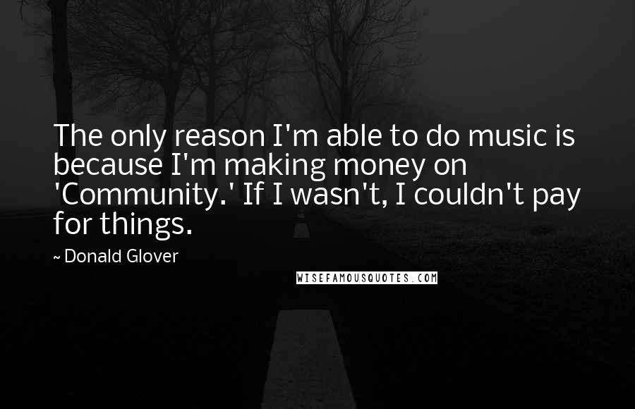 Donald Glover Quotes: The only reason I'm able to do music is because I'm making money on 'Community.' If I wasn't, I couldn't pay for things.