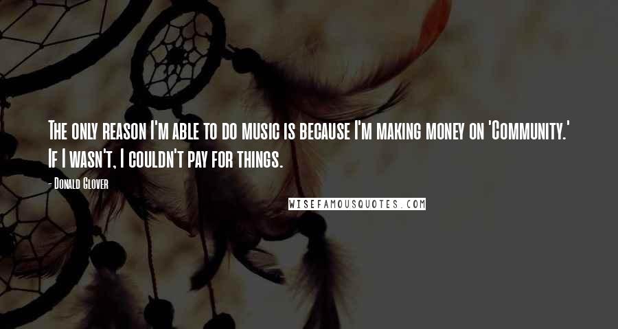 Donald Glover Quotes: The only reason I'm able to do music is because I'm making money on 'Community.' If I wasn't, I couldn't pay for things.
