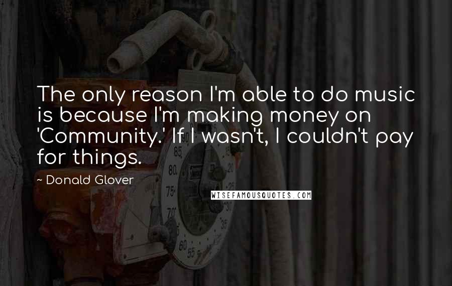 Donald Glover Quotes: The only reason I'm able to do music is because I'm making money on 'Community.' If I wasn't, I couldn't pay for things.