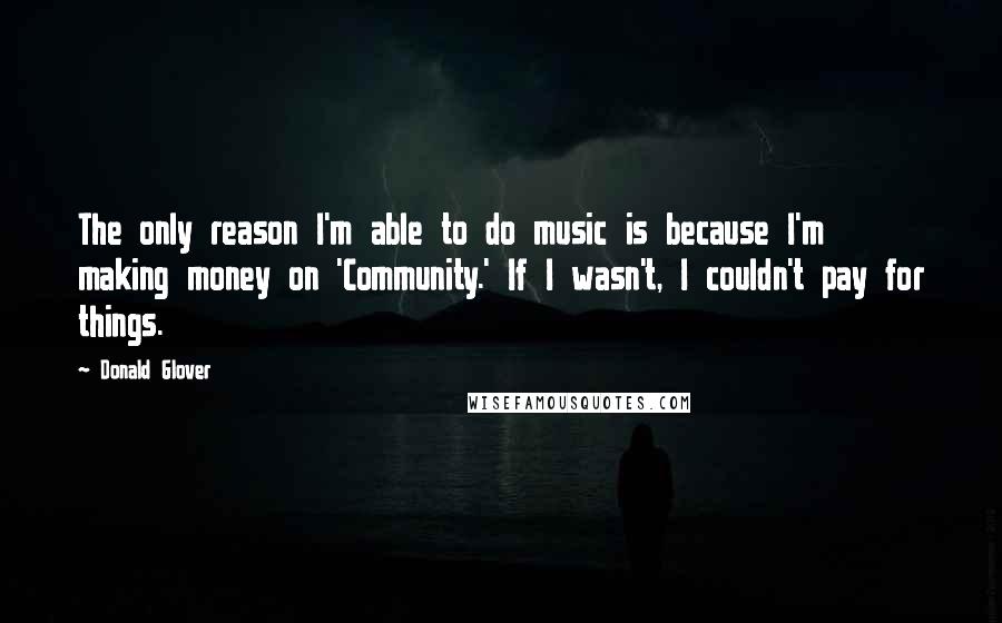 Donald Glover Quotes: The only reason I'm able to do music is because I'm making money on 'Community.' If I wasn't, I couldn't pay for things.