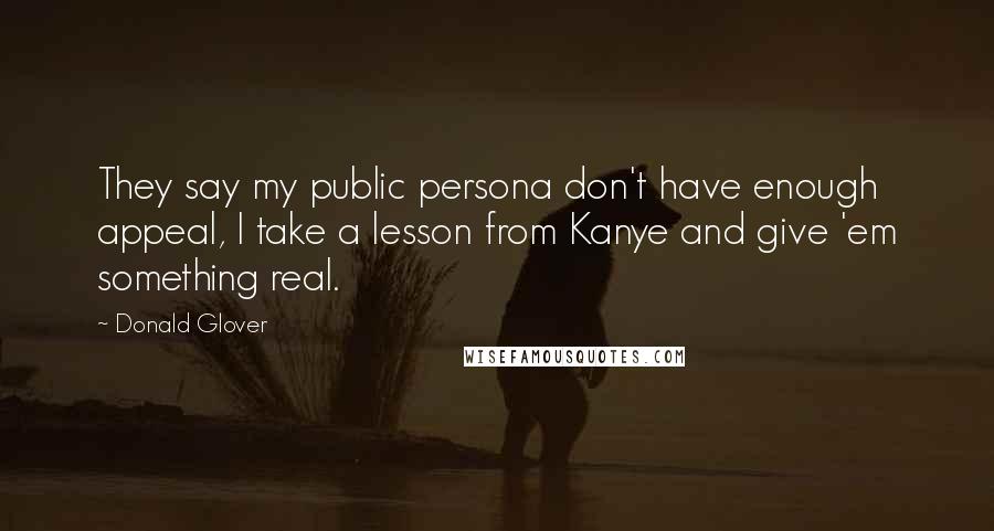 Donald Glover Quotes: They say my public persona don't have enough appeal, I take a lesson from Kanye and give 'em something real.