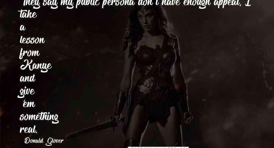 Donald Glover Quotes: They say my public persona don't have enough appeal, I take a lesson from Kanye and give 'em something real.