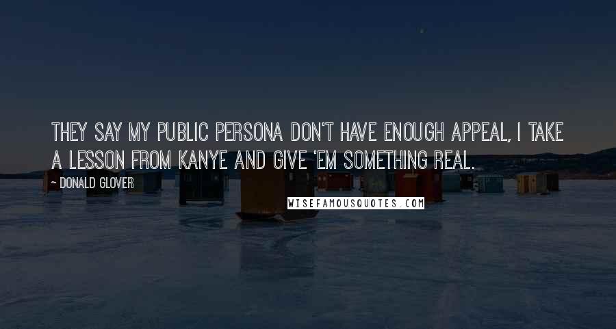 Donald Glover Quotes: They say my public persona don't have enough appeal, I take a lesson from Kanye and give 'em something real.