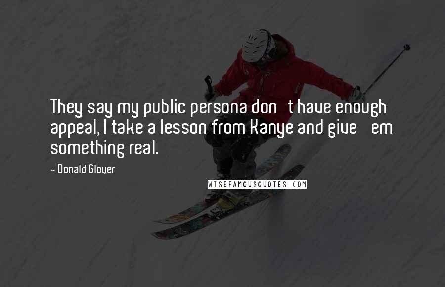 Donald Glover Quotes: They say my public persona don't have enough appeal, I take a lesson from Kanye and give 'em something real.