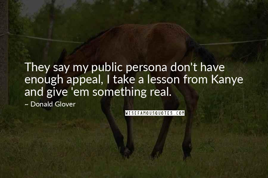 Donald Glover Quotes: They say my public persona don't have enough appeal, I take a lesson from Kanye and give 'em something real.