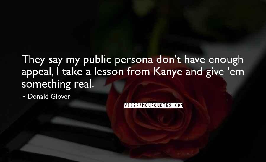 Donald Glover Quotes: They say my public persona don't have enough appeal, I take a lesson from Kanye and give 'em something real.