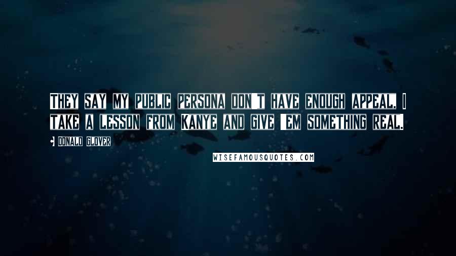 Donald Glover Quotes: They say my public persona don't have enough appeal, I take a lesson from Kanye and give 'em something real.