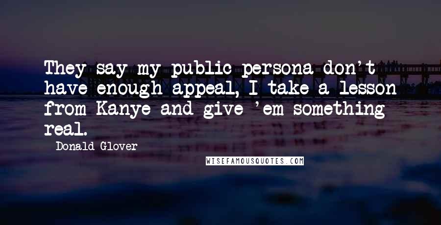 Donald Glover Quotes: They say my public persona don't have enough appeal, I take a lesson from Kanye and give 'em something real.