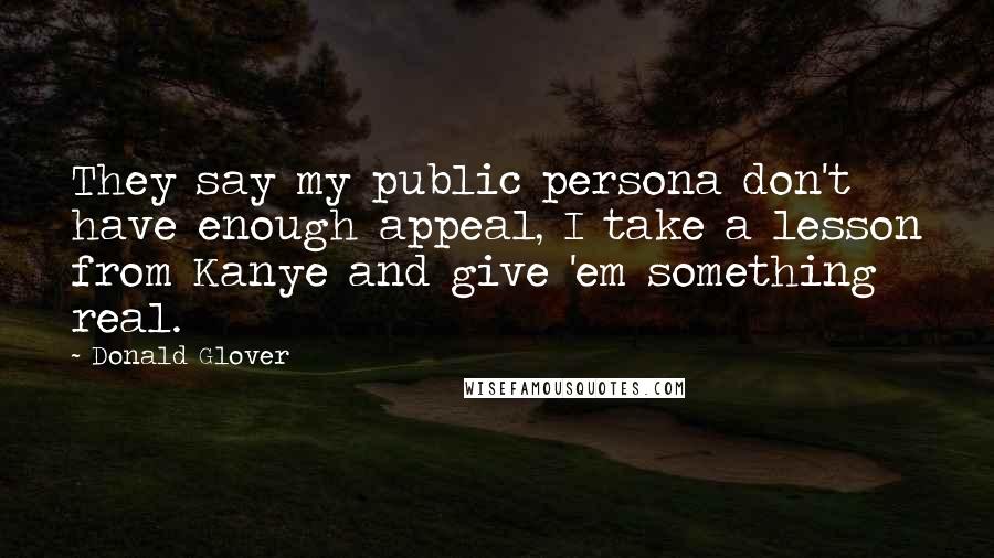 Donald Glover Quotes: They say my public persona don't have enough appeal, I take a lesson from Kanye and give 'em something real.