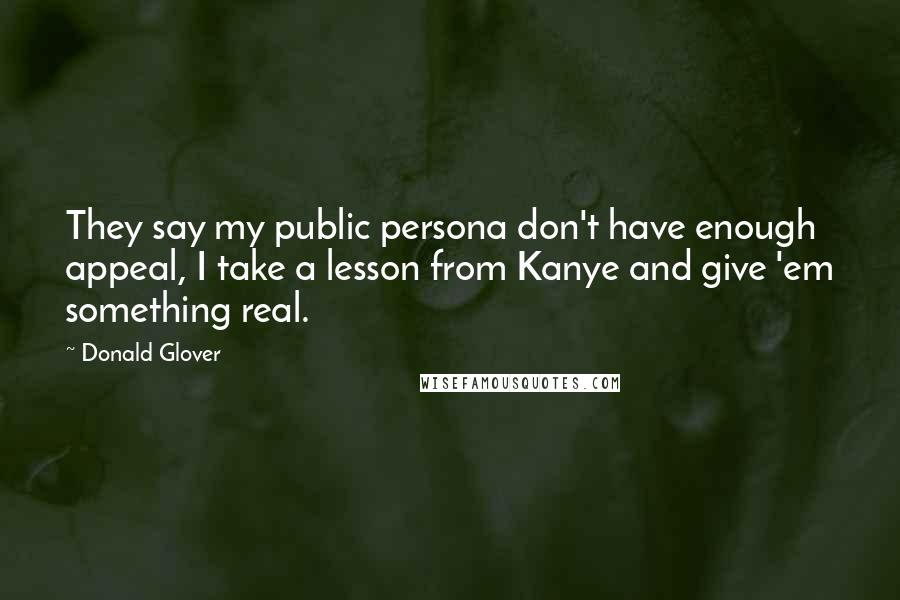 Donald Glover Quotes: They say my public persona don't have enough appeal, I take a lesson from Kanye and give 'em something real.