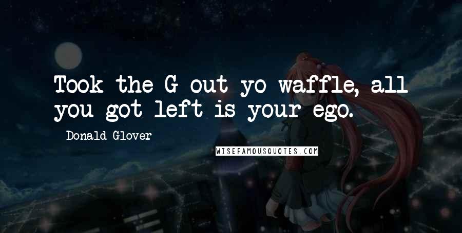 Donald Glover Quotes: Took the G out yo waffle, all you got left is your ego.