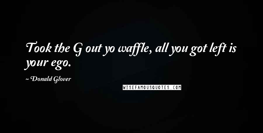 Donald Glover Quotes: Took the G out yo waffle, all you got left is your ego.