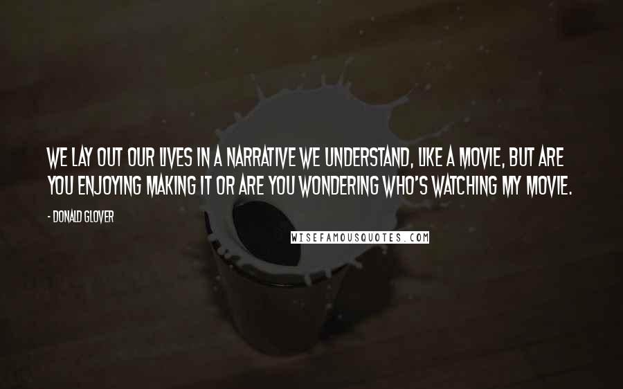 Donald Glover Quotes: We lay out our lives in a narrative we understand, like a movie, but are you enjoying making it or are you wondering who's watching my movie.