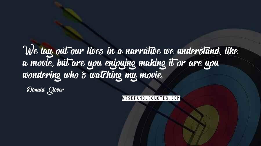 Donald Glover Quotes: We lay out our lives in a narrative we understand, like a movie, but are you enjoying making it or are you wondering who's watching my movie.