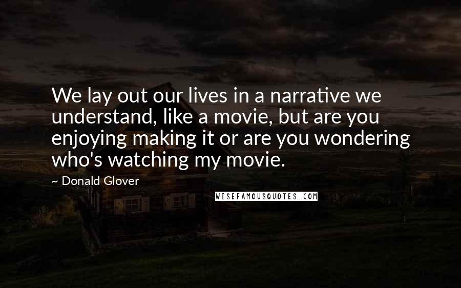 Donald Glover Quotes: We lay out our lives in a narrative we understand, like a movie, but are you enjoying making it or are you wondering who's watching my movie.