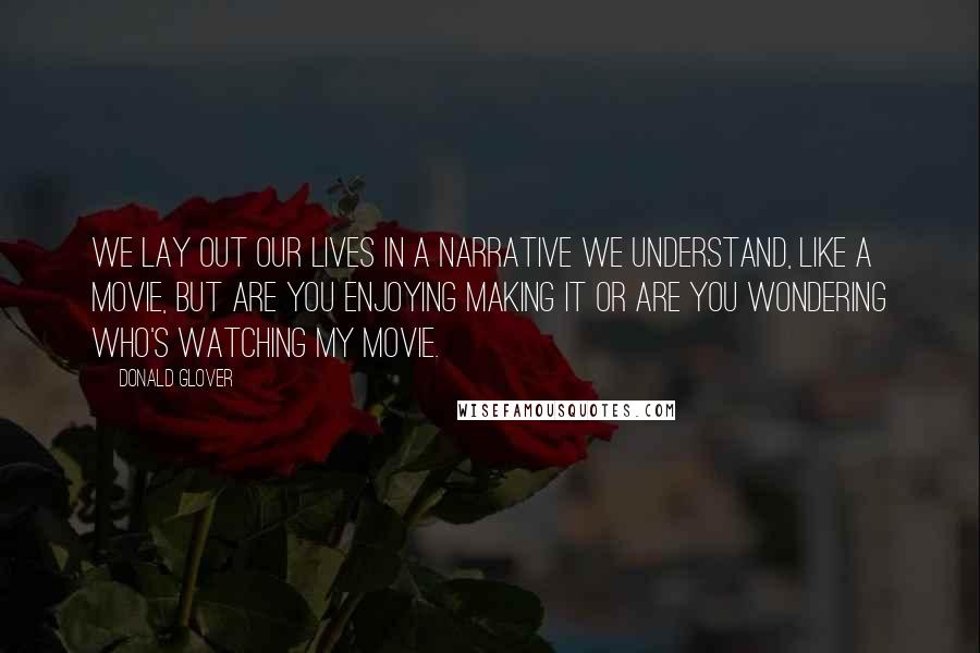 Donald Glover Quotes: We lay out our lives in a narrative we understand, like a movie, but are you enjoying making it or are you wondering who's watching my movie.