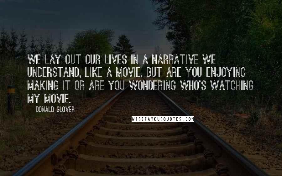 Donald Glover Quotes: We lay out our lives in a narrative we understand, like a movie, but are you enjoying making it or are you wondering who's watching my movie.