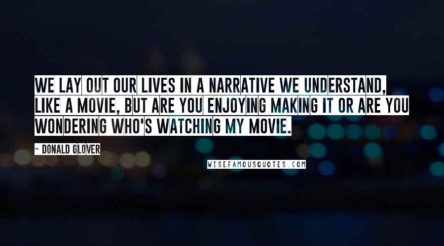 Donald Glover Quotes: We lay out our lives in a narrative we understand, like a movie, but are you enjoying making it or are you wondering who's watching my movie.
