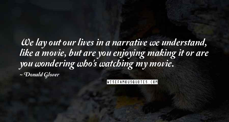 Donald Glover Quotes: We lay out our lives in a narrative we understand, like a movie, but are you enjoying making it or are you wondering who's watching my movie.