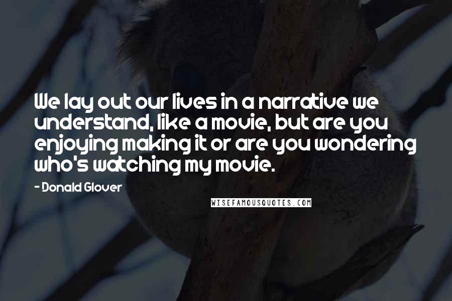 Donald Glover Quotes: We lay out our lives in a narrative we understand, like a movie, but are you enjoying making it or are you wondering who's watching my movie.