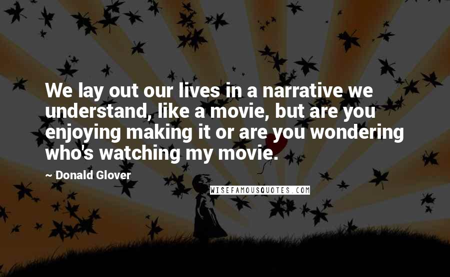 Donald Glover Quotes: We lay out our lives in a narrative we understand, like a movie, but are you enjoying making it or are you wondering who's watching my movie.