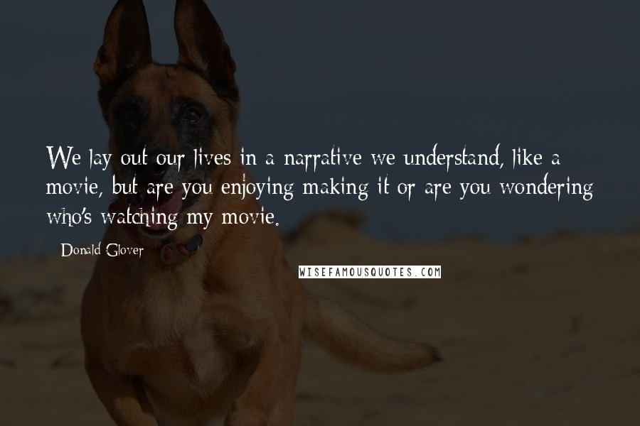 Donald Glover Quotes: We lay out our lives in a narrative we understand, like a movie, but are you enjoying making it or are you wondering who's watching my movie.