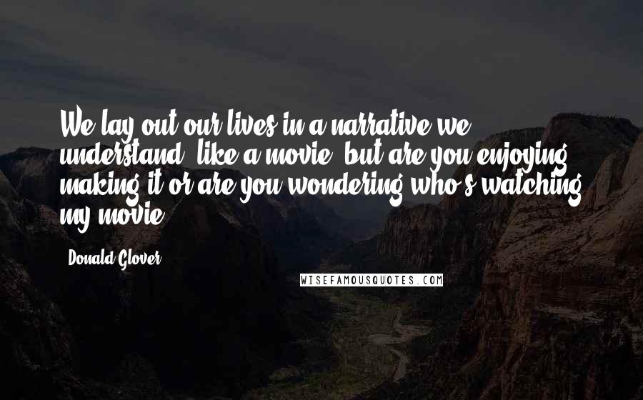 Donald Glover Quotes: We lay out our lives in a narrative we understand, like a movie, but are you enjoying making it or are you wondering who's watching my movie.