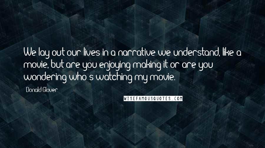 Donald Glover Quotes: We lay out our lives in a narrative we understand, like a movie, but are you enjoying making it or are you wondering who's watching my movie.