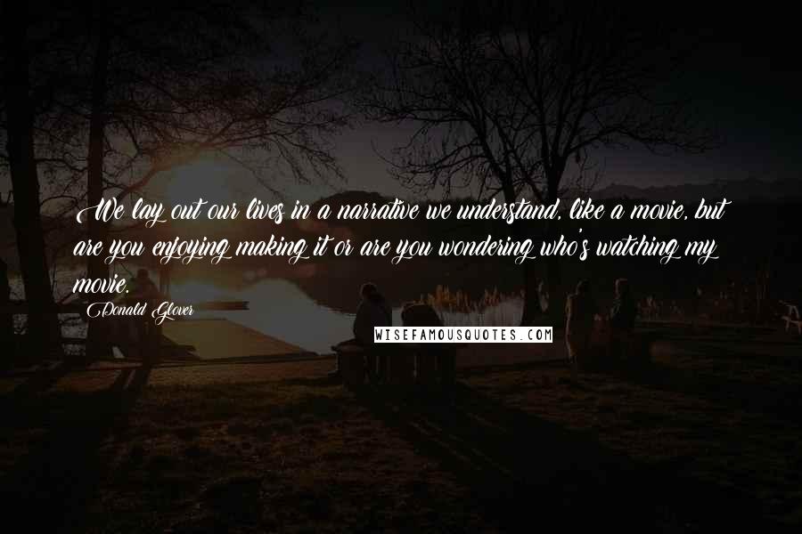 Donald Glover Quotes: We lay out our lives in a narrative we understand, like a movie, but are you enjoying making it or are you wondering who's watching my movie.