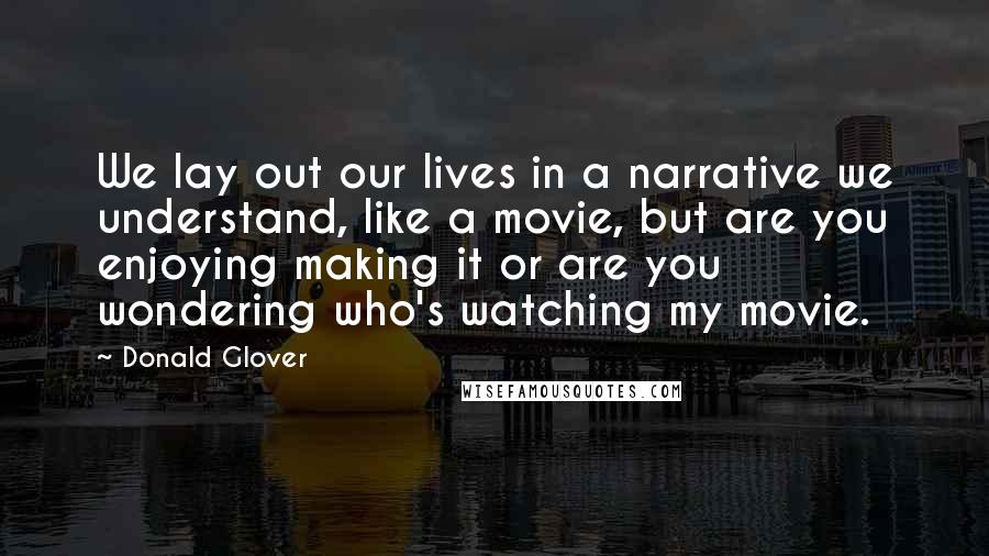 Donald Glover Quotes: We lay out our lives in a narrative we understand, like a movie, but are you enjoying making it or are you wondering who's watching my movie.
